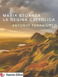 Title: Maria Stuarda, la regina cattolica, Author: Antonio Ferraiuolo