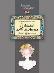 Title: Le delizie della duchessa. Maria Luigia a tavola, Author: Carlo Vanni & Eliselle