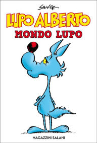 Title: Lupo Alberto. Mondo lupo: Il mondo di Lupo Alberto raccontato attraverso un'antologia che per la prima volta raccoglie strisce, tavole e storie lunghe., Author: Silver