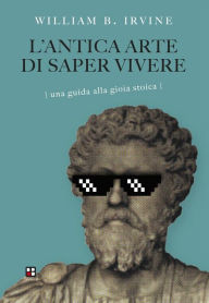 Title: L'antica arte di saper vivere: Una guida alla gioia stoica, Author: William B. Irvine