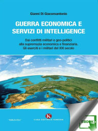 Title: Guerra economica e servizi di intelligence: Dai conflitti militari e geo-politici alla supremazia economica e finanziaria. Gli eserciti e i militari del XXI secolo, Author: Gianni Di Giacomantonio