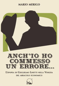 Title: Anch'io ho commesso un errore: L'epopea di Guglielmo Linetti nella Venezia del miracolo economico, Author: Mario Merigo