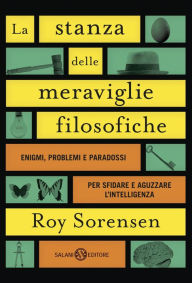 Title: La stanza delle meraviglie filosofiche: Enigmi, problemi e paradossi che sfidano la logica e aguzzano l'intelligenza, Author: Roy Sorensen