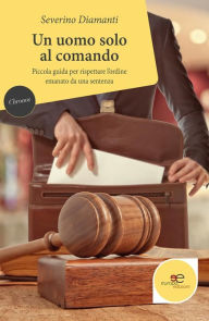 Title: Un uomo solo al comando: Piccola guida per rispettare l'ordine emanato da una sentenza, Author: Severino Diamanti