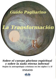 Title: La Transformación: Sobre El Cuerpo Glorioso Espiritual Y Sobre La Nada Eterna Infernal: (Según La Antropología Cristiana En Los Siglos I Y II) Ensayo, Author: Guido Pagliarino