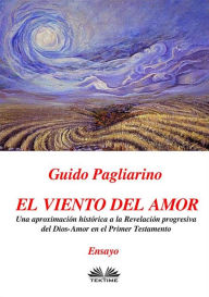 Title: El Viento Del Amor: Una Aproximación Histórica A La Revelación Progresiva Del Dios-Amor En El Primer Testamento - Ensayo, Author: Guido Pagliarino