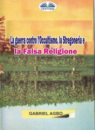 Title: La Guerra Contro L'Occultismo, La Stregoneria E La Falsa Religione, Author: Gabriel Agbo