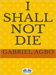 Title: I Shall Not Die, Author: Gabriel Agbo