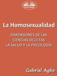 Title: La Homosexualidad: Dimensiones De Las Ciencias Ocultas, La Salud Y La Psicología, Author: Gabriel Agbo