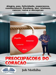 Title: Preocupações Do Coração: Alegria, Paz, Felicidade, Esperança, Contentamento, Perda, Mágoa, Tristeza, Rancor, Raiva E Decepção, Author: Job Mothiba