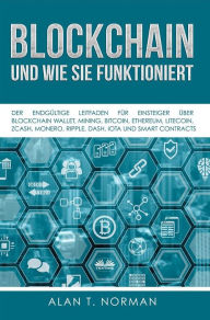 Title: Blockchain - Und Wie Sie Funktioniert: Der Endgültige Leitfaden Für Einsteiger Über Blockchain Wallet, Mining, Bitcoin, Ethereum, Litecoin, Zcash, Monero, Ripple, Dash, Iota Und Smart Contracts, Author: Alan T. Norman