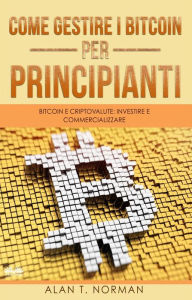 Title: Come Gestire I Bitcoin - Per Principianti: Bitcoin E Criptovalute: Investire E Commercializzare, Author: Alan T. Norman