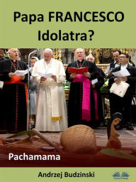 Title: Papa Francesco Idolatra? Pachamama, Author: Andrzej Budzinski