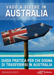 Title: Vado a vivere in Australia - Guida pratica: Guida pratica per chi sogna di andare a vivere in Australia, Author: Gianluca Ricci