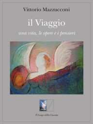 Title: Il Viaggio: una vita, le opere e i pensieri, Author: Vittorio Mazzucconi