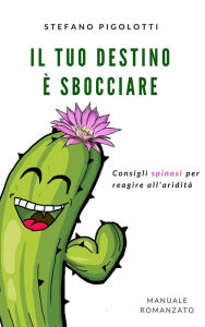 Title: Il tuo destino è sbocciare: Consigli spinosi per reagire all'aridità, Author: Stefano Pigolotti