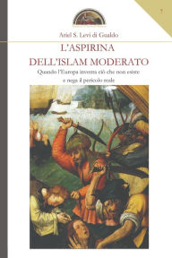 Title: L'aspirina dell'Islam moderato: Quando l'Europa inventa ciò che non esiste e nega il pericolo reale, Author: Ariel S Levi Di Gualdo