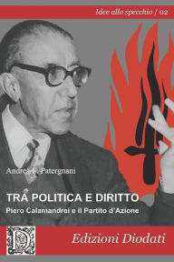 Title: Tra politica e diritto: Piero Calamandrei e il Partito d'Azione, Author: Andrea F Patergnani