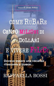 Title: Come rubare cento milioni di dollari e vivere felici: Doveva essere una vacanza rilassante e invece..., Author: Edizioni Il Vento Antico