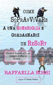 Title: Come sopravvivere a una guerriglia e guadagnarci un resort: Doveva essere solo un viaggio d'affari e invece..., Author: Edizioni Il Vento Antico