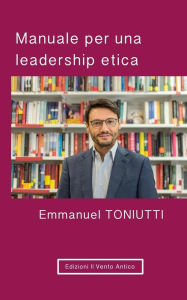 Title: Manuale per una leadership etica: Un'altra visione per il mondo degli affari, Author: Emmanuel Toniutti