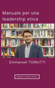 Title: Manuale per una leadership etica: Un'altra visione per il mondo degli affari, Author: Emmanuel Toniutti