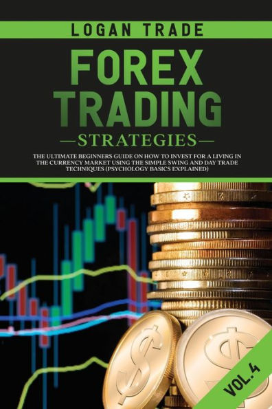 Forex Trading Strategies: the Ultimate Beginners Guide on How to Invest for a Living Currency Market Using Simple Swing and Day Trade Techniques (Psychology Basics Explained)