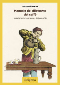 Title: Manuale del dilettante del caffè: Ossia l'arte di prender sempre del buon caffè, Author: Alexandre Martin