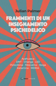 Title: Frammenti di un insegnamento psichedelico: Ayahuasca - dmt - Changa - lsd - Psilocibina - Mescalina - Iboga - Ketamina - mdma, Author: Julian Palmer