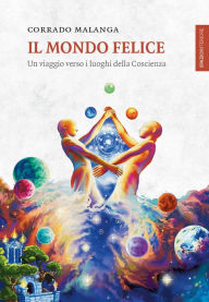 Title: Il Mondo Felice: Un viaggio verso i luoghi della Coscienza, Author: Corrado Malanga