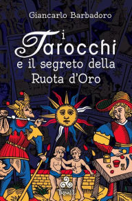 Title: I Tarocchi e il segreto della Ruota d'Oro, Author: Giancarlo Barbadoro
