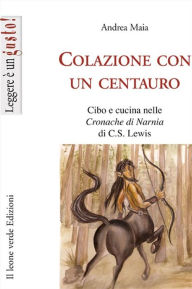 Title: Colazione con un centauro, cibo e cucina nelle cronache di Narnia di C.S Lewis, Author: Andrea Maia