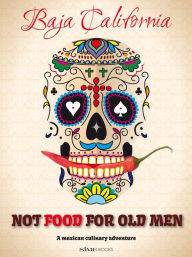 Title: Not Food for Old Men: Baja California: A Mexican Culinary Adventure, Author: Anabelle Rosell Aguilar