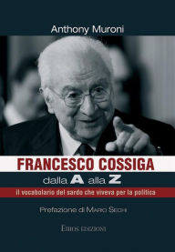 Title: Francesco Cossiga dalla A alla Z: il vocabolario del sardo che viveva per la politica, Author: Anthony Muroni