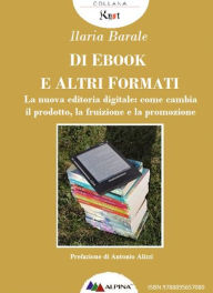 Title: Di Ebook e Altri Formati: La nuova editoria digitale: come cambia il prodotto, la fruizione e la promozione, Author: Ilaria Barale