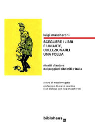 Title: Scegliere i libri è un'arte, collezionarli una follia: ritratti d'autore dei peggiori bibliofili d'italia, Author: Luigi Mascheroni