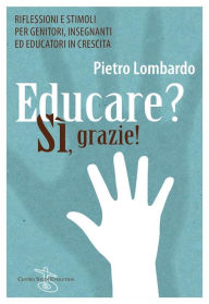 Title: Educare? Si grazie: Riflessioni e stimoli per genitori, insegnanti ed educatori in crescita, Author: Pietro Lombardo