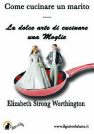 Title: Come cucinare un marito - La dolce arte di cucinare una moglie, Author: Elizabeth Strong Worthington