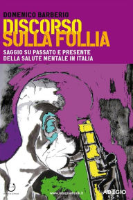 Title: Discorso sulla Follia: Saggio su passato e presente della salute mentale in Italia, Author: Domenico Barberio