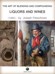 Title: The Art of Blending and Compounding - Liquors and Wines, Author: Joseph Fleischman