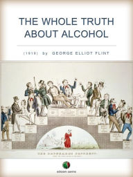 Title: The Whole Truth About Alcohol, Author: George Elliot Flint