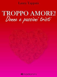 Title: Troppo amore! Donne e passioni tristi, Author: Laura Tappatà