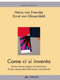 Title: Come ci si inventa: Storie, buone ragioni ed entusiasmi di due responsabili dell'eresia costruttivista, Author: Heinz von Foerster