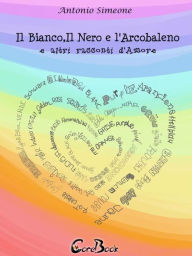Title: Il bianco, il nero e l'arcobaleno e altri racconti d'amore, Author: Antonio Simeone