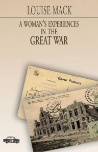 Title: A Woman's Experiences in the Great War, Author: Louise Mack