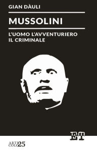 Title: Mussolini - l'uomo l'avventuriero il criminale, Author: Gian Dauli