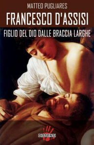 Title: Francesco d'Assisi: Figlio del Dio dalle braccia larghe, Author: Matteo Pugliares