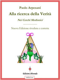 Title: Alla ricerca della verità nei cerchi medianici: Nuova edizione riveduta e corretta, Author: Paolo Arpesani