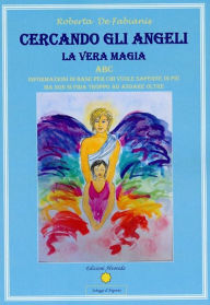 Title: Cercando gli Angeli - La Vera Magia: ABC Informazioni di base per chi vuole saperne di più ma non si fida troppo ad andare oltre, Author: Roberta De Fabianis