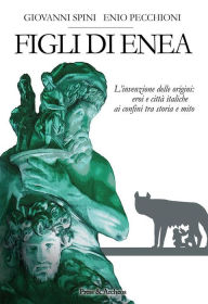Title: Figli di Enea: L'invenzione delle origini: eroi e città italiche ai confini tra storia e mito, Author: Giovanni Spini